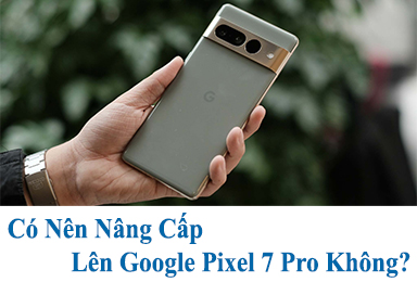 Có Nên Nâng Cấp Lên Google Pixel 7 Pro Không? Phân Tích Chi Tiết